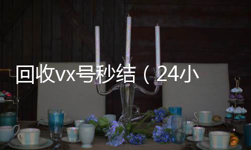 回收vx号秒结（收vx号24小时高价回收微信秒结微信号）