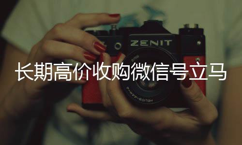 长期高价收购微信号立马回收微信在线交易结账（长期高价收购微信号立马结账可以吗）